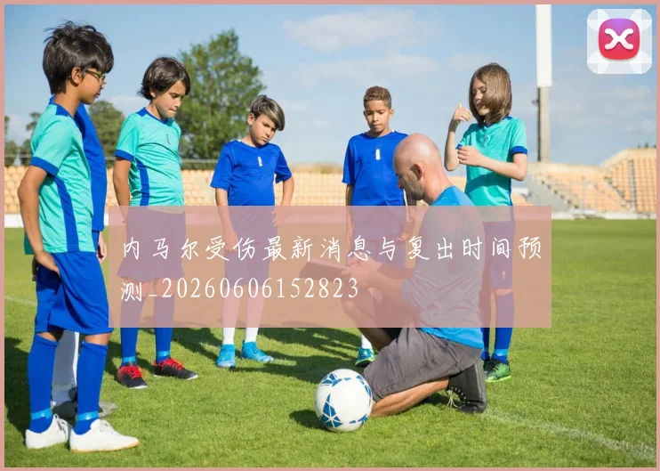 内马尔受伤最新消息与复出时间预测_20260606152823
