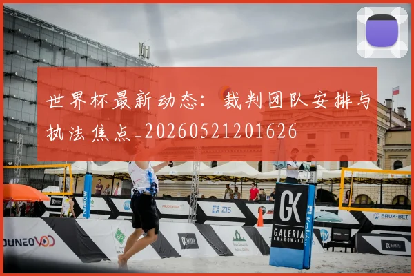 世界杯最新动态:裁判团队安排与执法焦点_20260521201626