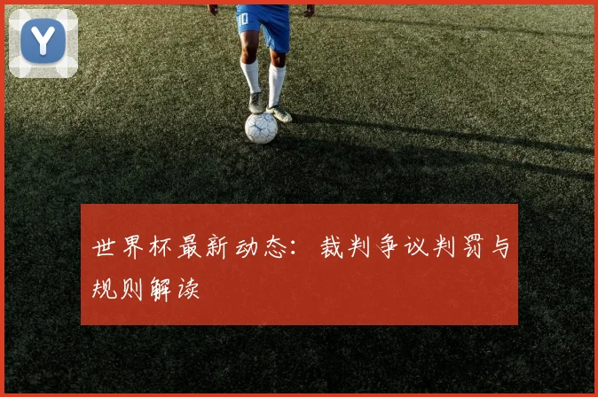 世界杯最新动态:裁判争议判罚与规则解读