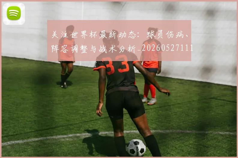 关注世界杯最新动态:球员伤病、阵容调整与战术分析_20260527111751