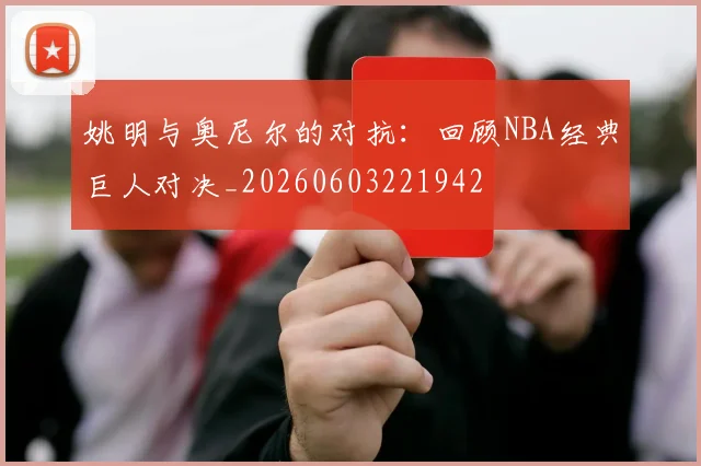 姚明与奥尼尔的对抗:回顾NBA经典巨人对决_20260603221942