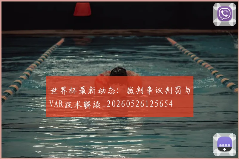 世界杯最新动态:裁判争议判罚与VAR技术解读_20260526125654