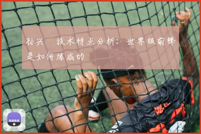 孙兴慜技术特点分析：世界级前锋是如何炼成的