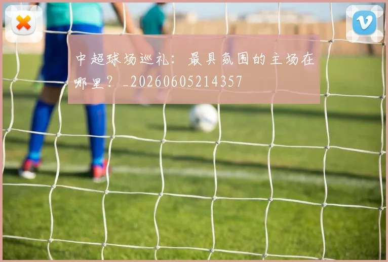 中超球场巡礼：最具氛围的主场在哪里？_20260605214357