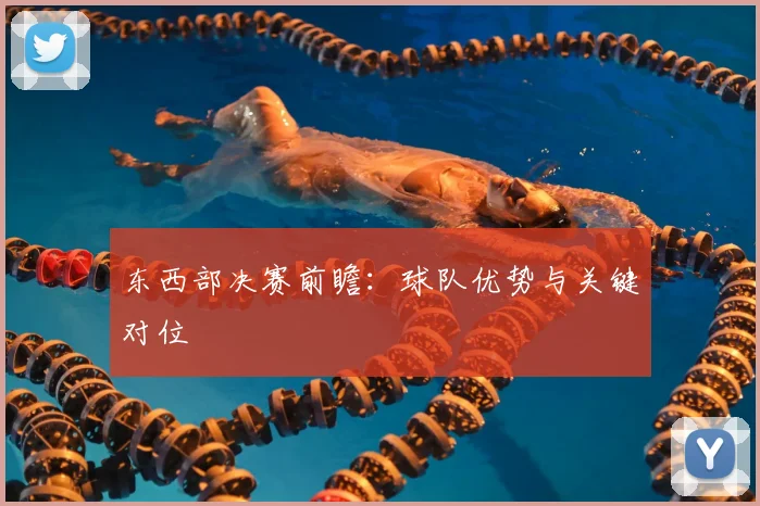 东西部决赛前瞻:球队优势与关键对位
