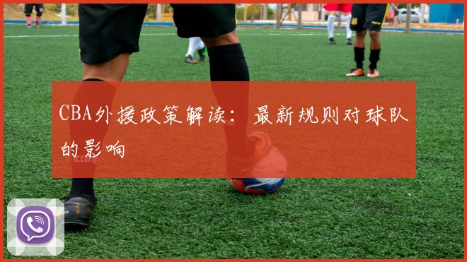 CBA外援政策解读:最新规则对球队的影响