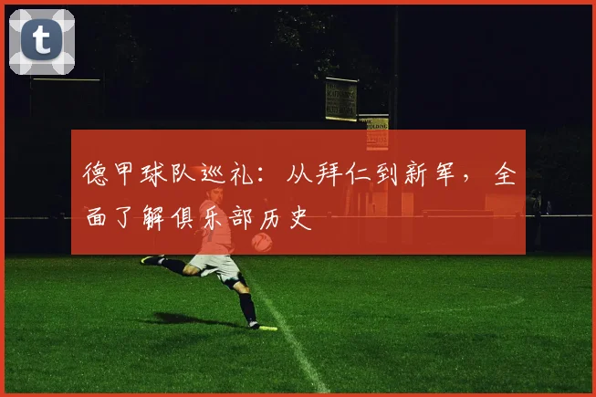德甲球队巡礼:从拜仁到新军,全面了解俱乐部历史