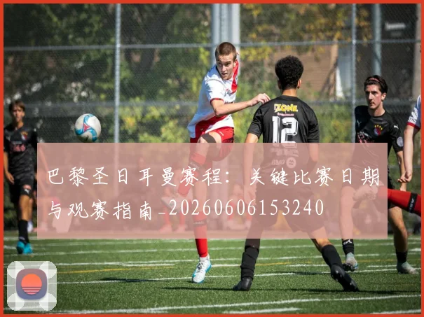 巴黎圣日耳曼赛程：关键比赛日期与观赛指南_20260606153240
