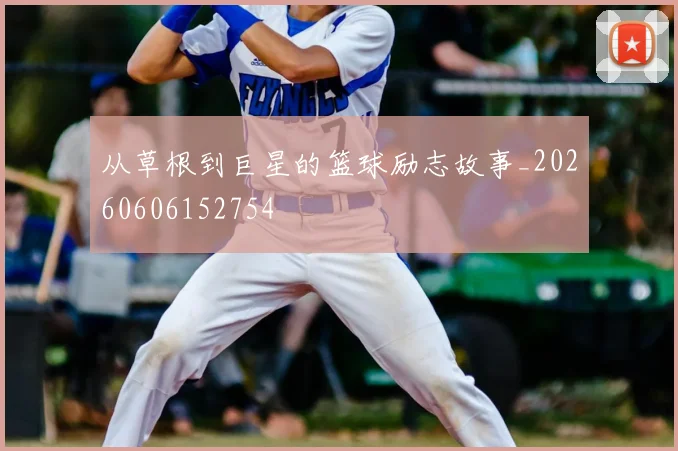 从草根到巨星的篮球励志故事_20260606152754