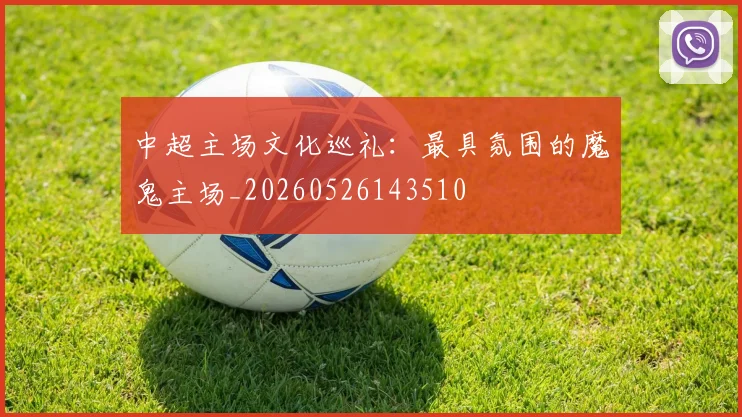 中超主场文化巡礼：最具氛围的魔鬼主场_20260526143510