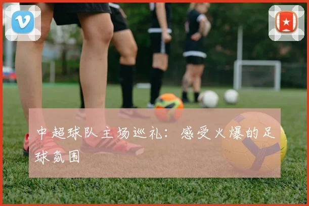 中超球队主场巡礼:感受火爆的足球氛围