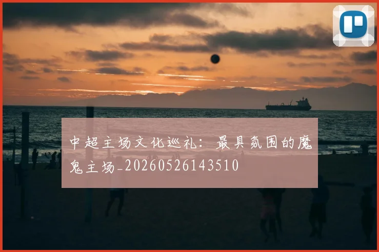 中超主场文化巡礼：最具氛围的魔鬼主场_20260526143510