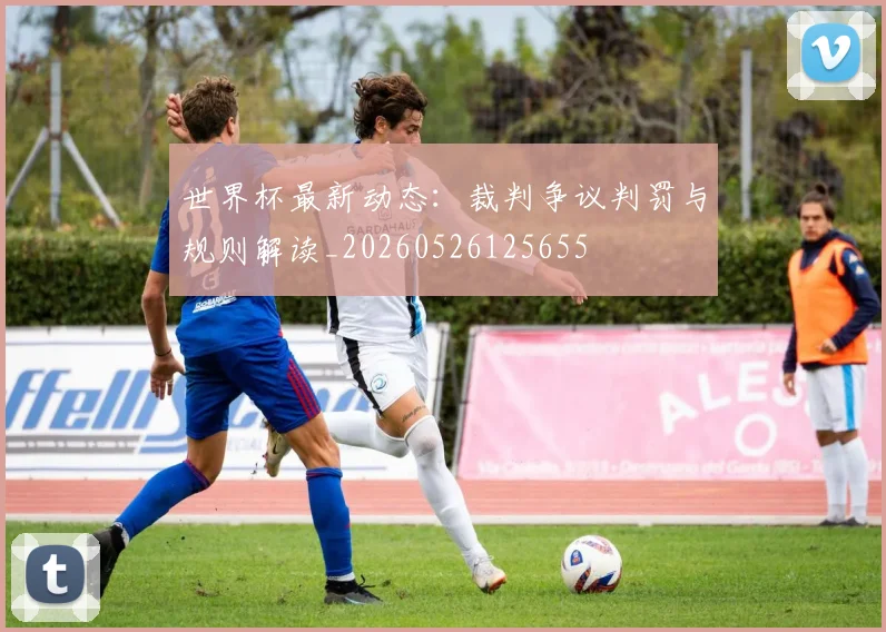 世界杯最新动态:裁判争议判罚与规则解读_20260526125655