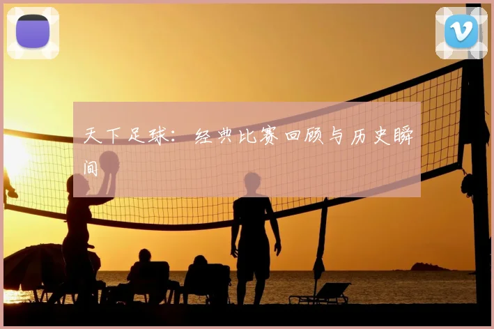 天下足球：经典比赛回顾与历史瞬间