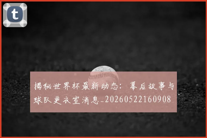揭秘世界杯最新动态：幕后故事与球队更衣室消息_20260522160908