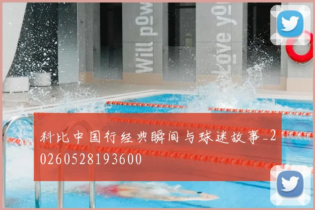 科比中国行经典瞬间与球迷故事_20260528193600