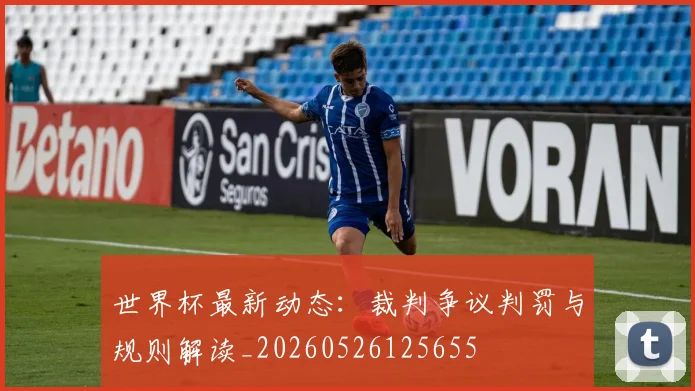 世界杯最新动态:裁判争议判罚与规则解读_20260526125655