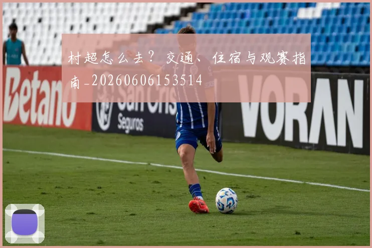 村超怎么去?交通、住宿与观赛指南_20260606153514