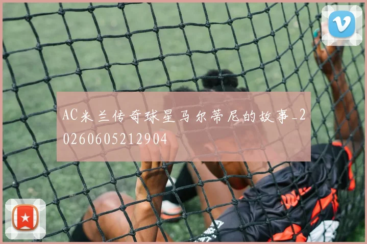 AC米兰传奇球星马尔蒂尼的故事_20260605212904