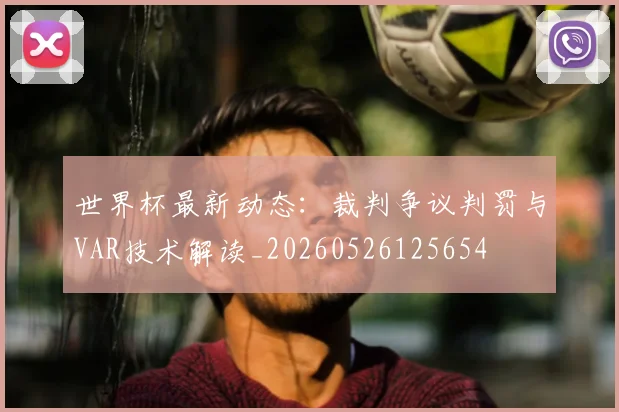 世界杯最新动态:裁判争议判罚与VAR技术解读_20260526125654