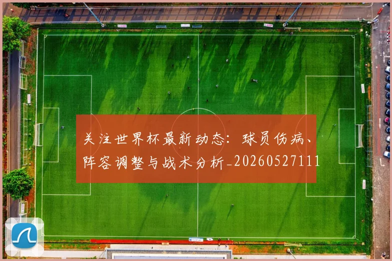 关注世界杯最新动态：球员伤病、阵容调整与战术分析_20260527111751