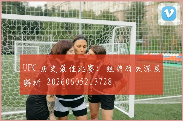 UFC 历史最佳比赛：经典对决深度解析_20260605213728