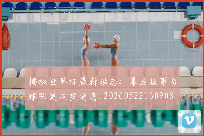 揭秘世界杯最新动态:幕后故事与球队更衣室消息_20260522160908