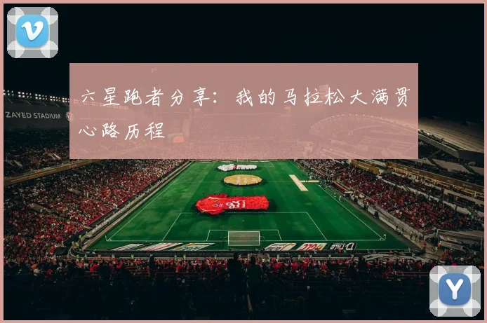 六星跑者分享：我的马拉松大满贯心路历程