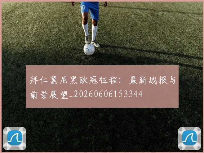 拜仁慕尼黑欧冠征程:最新战报与前景展望_20260606153344